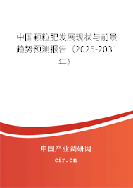 中国颗粒肥发展现状与前景趋势预测报告（2025-2031年）